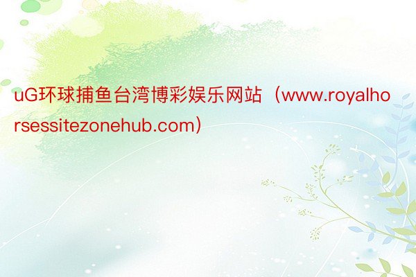 uG环球捕鱼台湾博彩娱乐网站（www.royalhorsessitezonehub.com）