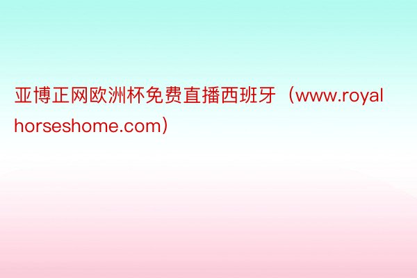 亚博正网欧洲杯免费直播西班牙（www.royalhorseshome.com）