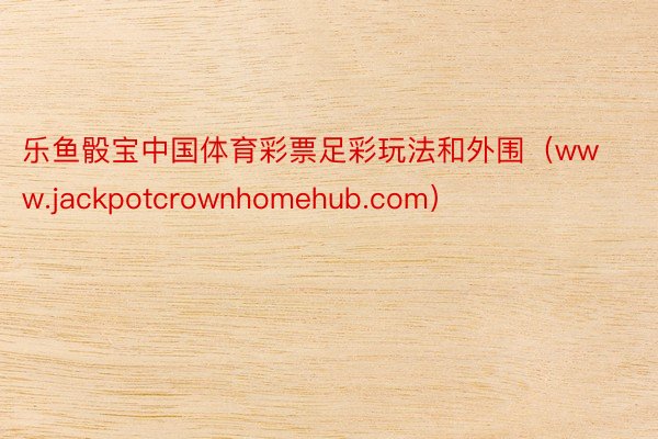 乐鱼骰宝中国体育彩票足彩玩法和外围（www.jackpotcrownhomehub.com）