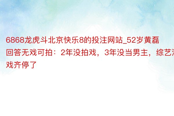 6868龙虎斗北京快乐8的投注网站_52岁黄磊回答无戏可拍：2年没拍戏，3年没当男主，综艺演戏齐停了