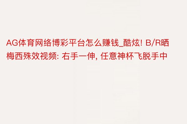 AG体育网络博彩平台怎么赚钱_酷炫! B/R晒梅西殊效视频: 右手一伸, 任意神杯飞脱手中