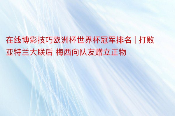 在线博彩技巧欧洲杯世界杯冠军排名 | 打败亚特兰大联后 梅西向队友赠立正物