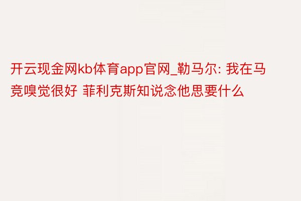 开云现金网kb体育app官网_勒马尔: 我在马竞嗅觉很好 菲利克斯知说念他思要什么