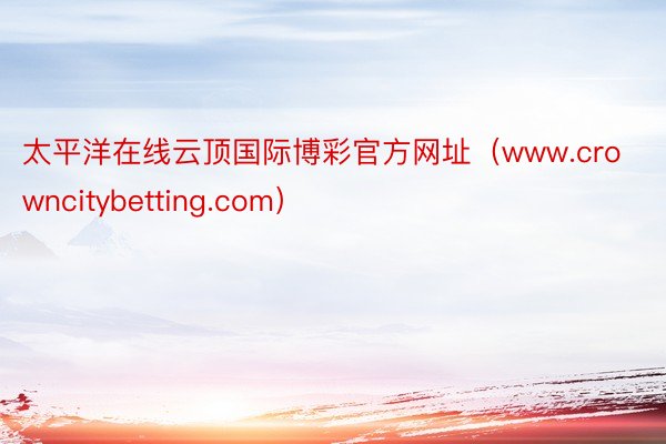 太平洋在线云顶国际博彩官方网址（www.crowncitybetting.com）