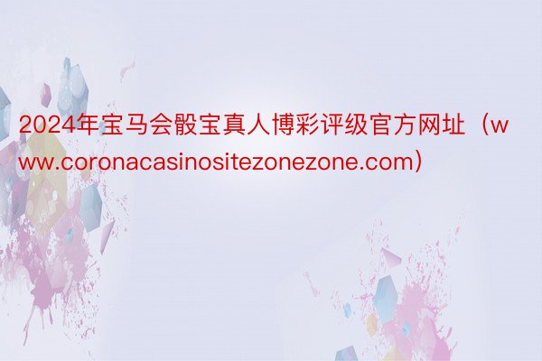 2024年宝马会骰宝真人博彩评级官方网址（www.coronacasinositezonezone.com）