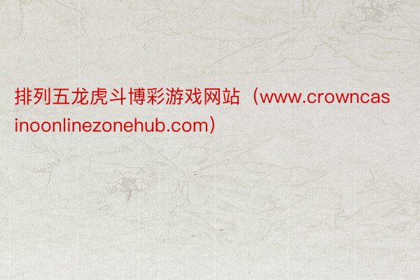 排列五龙虎斗博彩游戏网站（www.crowncasinoonlinezonehub.com）