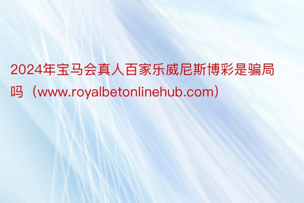 2024年宝马会真人百家乐威尼斯博彩是骗局吗（www.royalbetonlinehub.com）