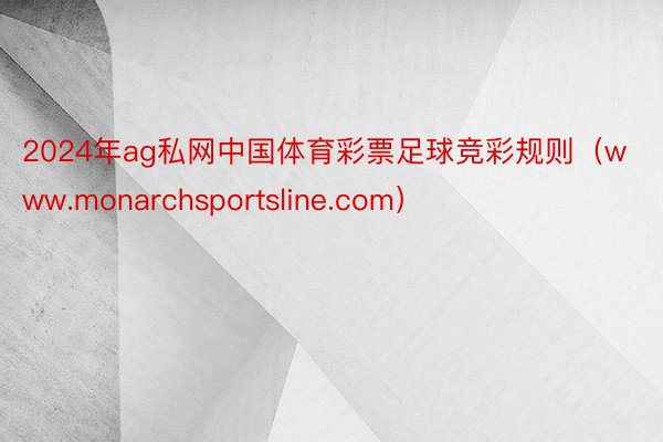 2024年ag私网中国体育彩票足球竞彩规则（www.monarchsportsline.com）