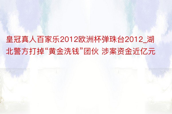 皇冠真人百家乐2012欧洲杯弹珠台2012_湖北警方打掉“黄金洗钱”团伙 涉案资金近亿元