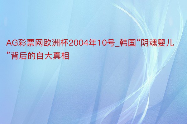 AG彩票网欧洲杯2004年10号_韩国“阴魂婴儿”背后的自大真相