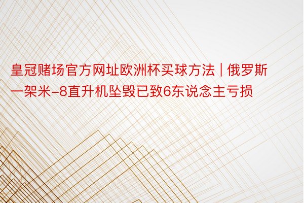 皇冠赌场官方网址欧洲杯买球方法 | 俄罗斯一架米-8直升机坠毁已致6东说念主亏损