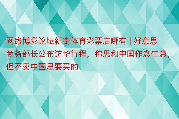 网络博彩论坛新街体育彩票店哪有 | 好意思商务部长公布访华行程，称思和中国作念生意，但不卖中国思要买的