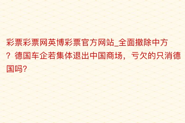 彩票彩票网英博彩票官方网站_全面撤除中方？德国车企若集体退出中国商场，亏欠的只消德国吗？