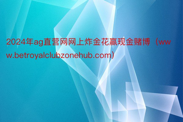 2024年ag直营网网上炸金花赢现金赌博（www.betroyalclubzonehub.com）