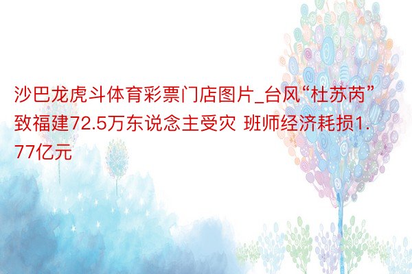 沙巴龙虎斗体育彩票门店图片_台风“杜苏芮”致福建72.5万东说念主受灾 班师经济耗损1.77亿元