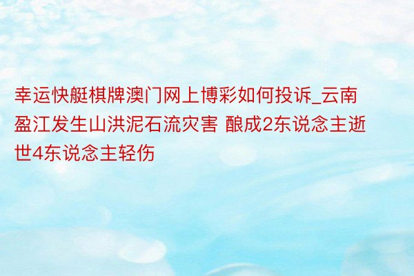 幸运快艇棋牌澳门网上博彩如何投诉_云南盈江发生山洪泥石流灾害 酿成2东说念主逝世4东说念主轻伤