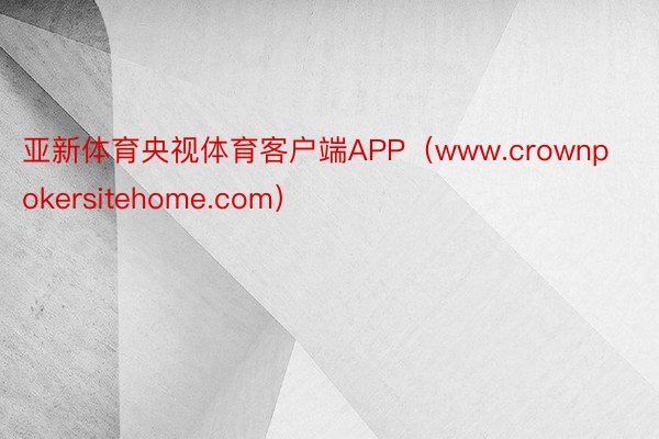 亚新体育央视体育客户端APP（www.crownpokersitehome.com）