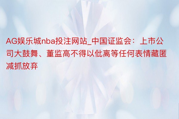 AG娱乐城nba投注网站_中国证监会：上市公司大鼓舞、董监高不得以仳离等任何表情藏匿减抓放弃