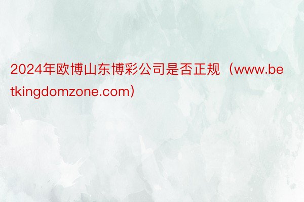 2024年欧博山东博彩公司是否正规（www.betkingdomzone.com）