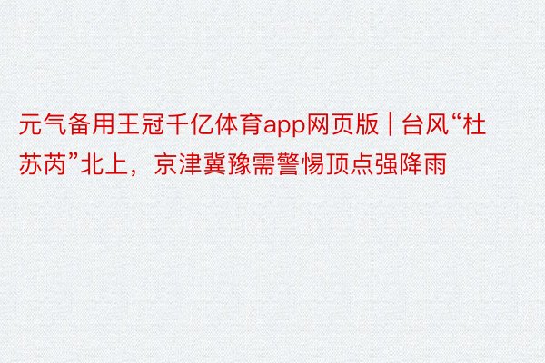 元气备用王冠千亿体育app网页版 | 台风“杜苏芮”北上，京津冀豫需警惕顶点强降雨