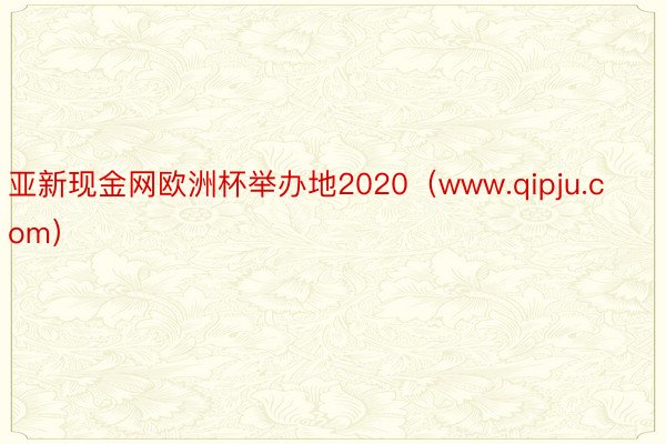 亚新现金网欧洲杯举办地2020（www.qipju.com）
