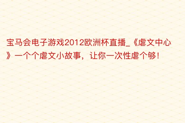 宝马会电子游戏2012欧洲杯直播_《虐文中心》一个个虐文小故事，让你一次性虐个够！