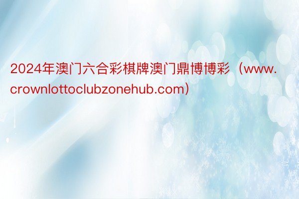 2024年澳门六合彩棋牌澳门鼎博博彩（www.crownlottoclubzonehub.com）