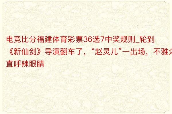 电竞比分福建体育彩票36选7中奖规则_轮到《新仙剑》导演翻车了，“赵灵儿”一出场，不雅众直呼辣眼睛