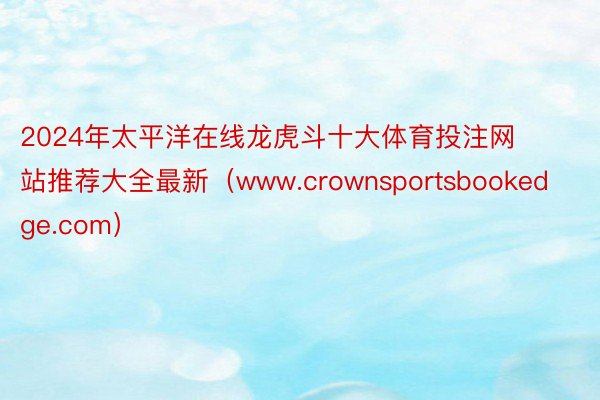 2024年太平洋在线龙虎斗十大体育投注网站推荐大全最新（www.crownsportsbookedge.com）