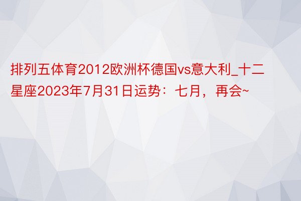 排列五体育2012欧洲杯德国vs意大利_十二星座2023年7月31日运势：七月，再会~