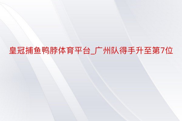 皇冠捕鱼鸭脖体育平台_广州队得手升至第7位