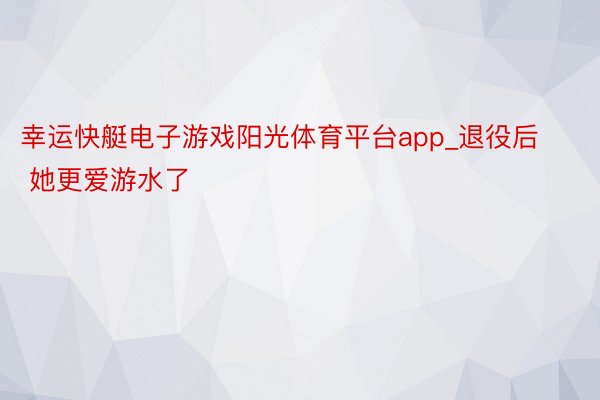 幸运快艇电子游戏阳光体育平台app_退役后 她更爱游水了