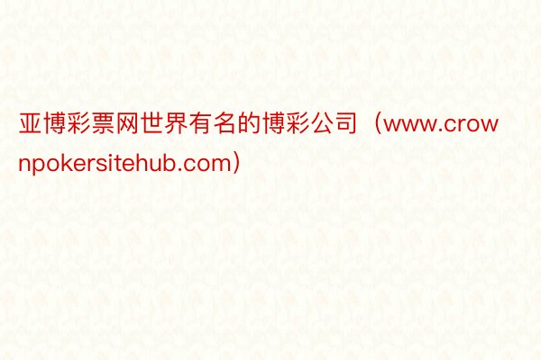 亚博彩票网世界有名的博彩公司（www.crownpokersitehub.com）