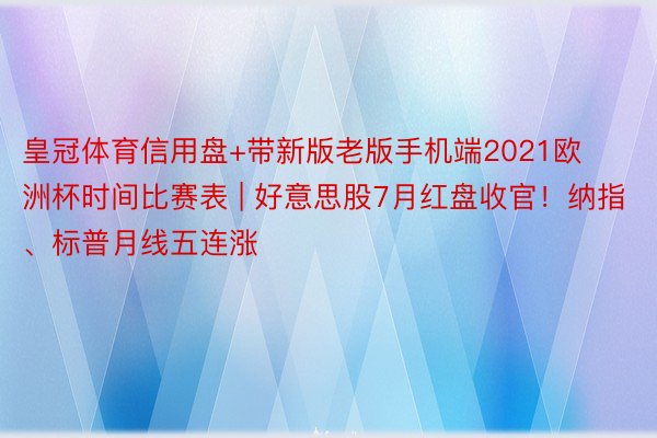 皇冠体育信用盘+带新版老版手机端2021欧洲杯时间比赛表 | 好意思股7月红盘收官！纳指、标普月线五连涨