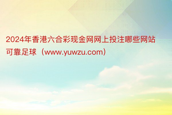 2024年香港六合彩现金网网上投注哪些网站可靠足球（www.yuwzu.com）