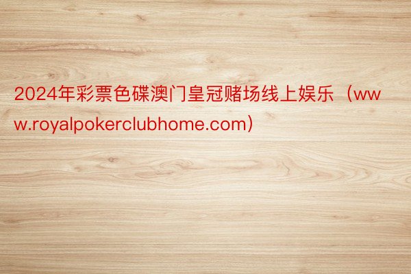 2024年彩票色碟澳门皇冠赌场线上娱乐（www.royalpokerclubhome.com）