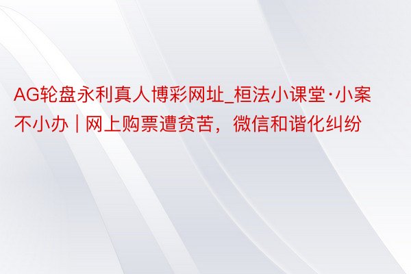 AG轮盘永利真人博彩网址_桓法小课堂·小案不小办 | 网上购票遭贫苦，微信和谐化纠纷