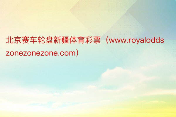 北京赛车轮盘新疆体育彩票（www.royaloddszonezonezone.com）