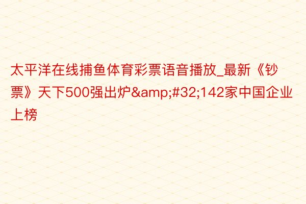 太平洋在线捕鱼体育彩票语音播放_最新《钞票》天下500强出炉&#32;142家中国企业上榜