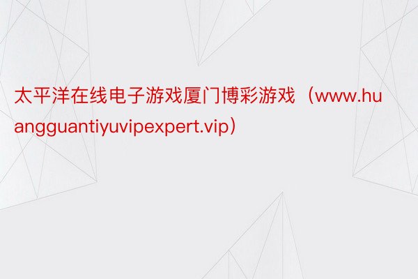 太平洋在线电子游戏厦门博彩游戏（www.huangguantiyuvipexpert.vip）