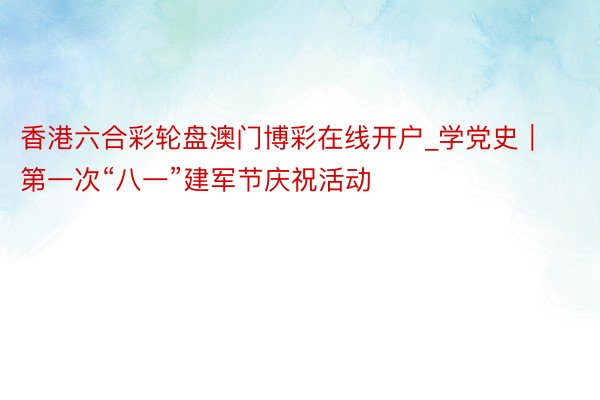 香港六合彩轮盘澳门博彩在线开户_学党史｜第一次“八一”建军节庆祝活动