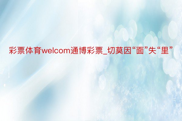 彩票体育welcom通博彩票_切莫因“面”失“里”