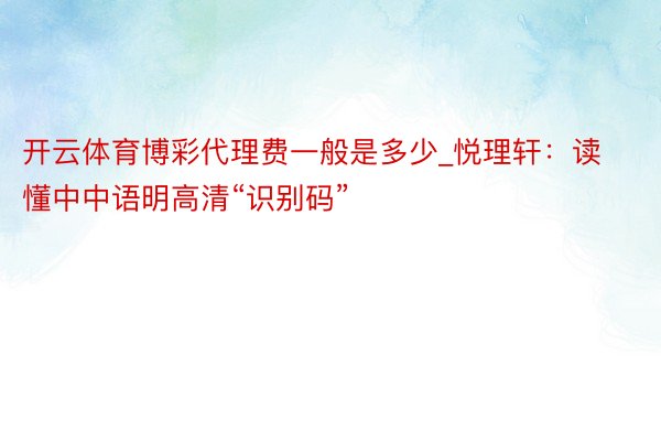 开云体育博彩代理费一般是多少_悦理轩：读懂中中语明高清“识别码”