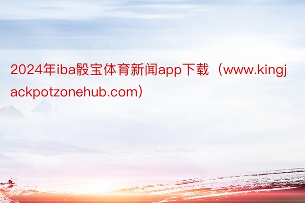 2024年iba骰宝体育新闻app下载（www.kingjackpotzonehub.com）