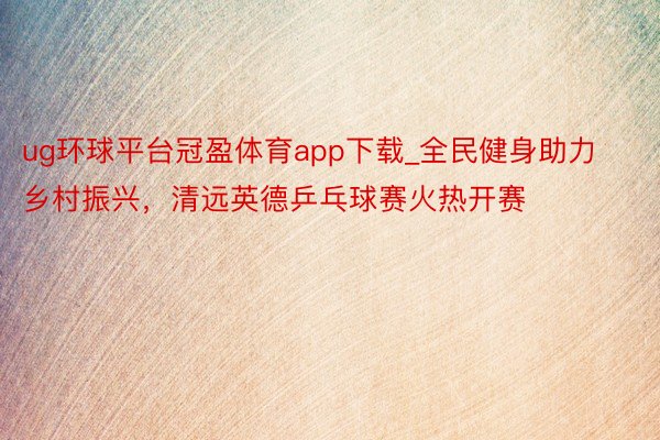 ug环球平台冠盈体育app下载_全民健身助力乡村振兴，清远英德乒乓球赛火热开赛