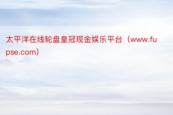 太平洋在线轮盘皇冠现金娱乐平台（www.fupse.com）