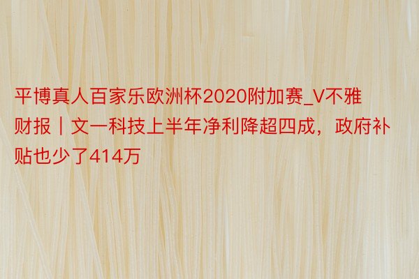 平博真人百家乐欧洲杯2020附加赛_V不雅财报｜文一科技上半年净利降超四成，政府补贴也少了414万