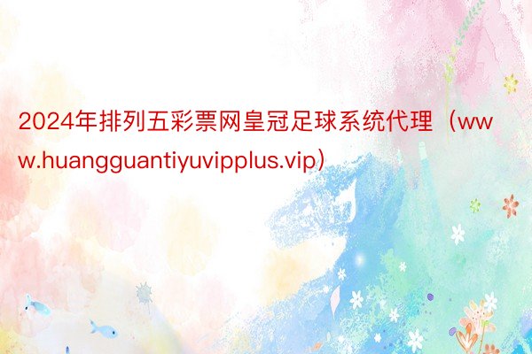 2024年排列五彩票网皇冠足球系统代理（www.huangguantiyuvipplus.vip）