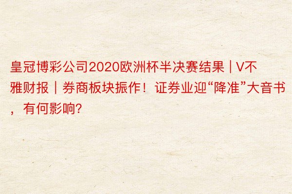 皇冠博彩公司2020欧洲杯半决赛结果 | V不雅财报｜券商板块振作！证券业迎“降准”大音书，有何影响？