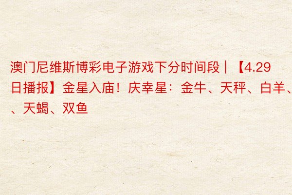 澳门尼维斯博彩电子游戏下分时间段 | 【4.29日播报】金星入庙！庆幸星：金牛、天秤、白羊、摩羯、天蝎、双鱼